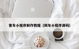 巴彦淖尔客车小程序制作教程（班车小程序源码）