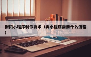 巴彦淖尔衡阳小程序制作要求（弄小程序需要什么流程）