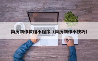 巴彦淖尔简历制作教程小程序（简历制作小技巧）