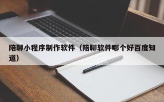 巴彦淖尔陪聊小程序制作软件（陪聊软件哪个好百度知道）
