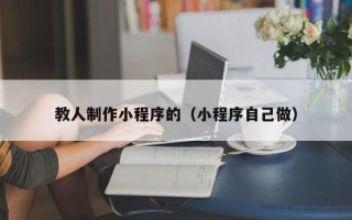 巴彦淖尔教人制作小程序的（小程序自己做）