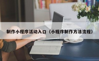 巴彦淖尔制作小程序活动入口（小程序制作方法流程）